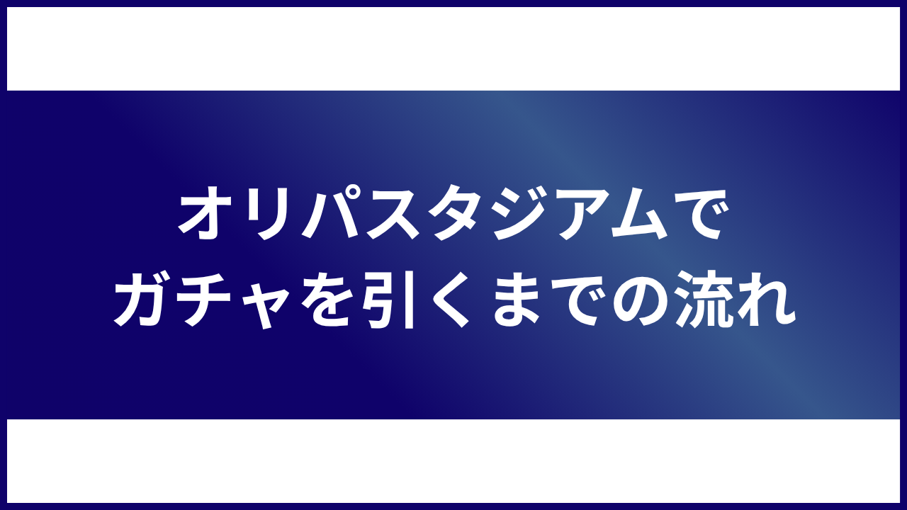 大見出し直下画像 オリパスタジアムでガチャを引くまでの流れ