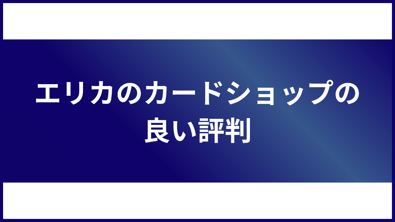 大見出し直下画像 エリカのカードショップの良い評判