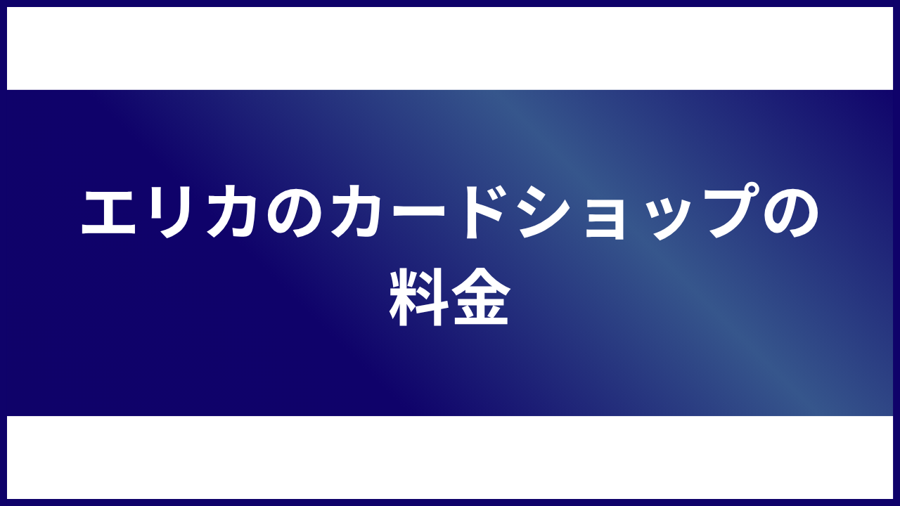 大見出し直下画像 エリカのカードショップの料金