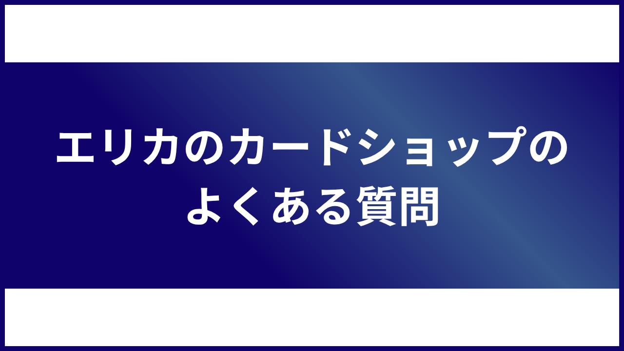 大見出し直下画像 エリカのカードショップのよくある質問