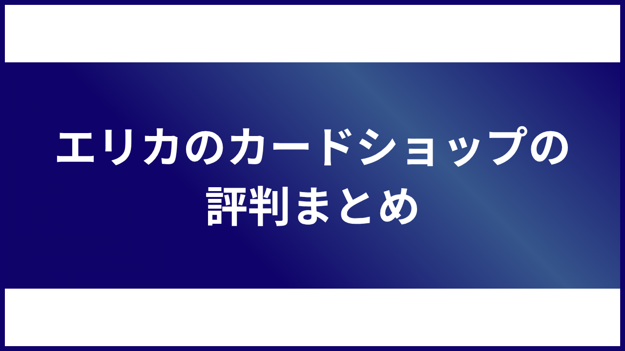 大見出し直下画像 エリカのカードショップの評判まとめ